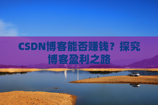 CSDN博客能否赚钱？探究博客盈利之路